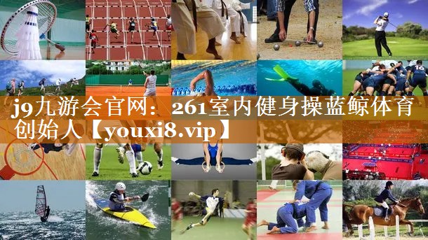j9九游會官網：261室內健身操藍鯨體育創始人