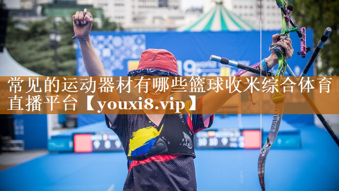 常見的運動器材有哪些籃球收米綜合體育直播平臺