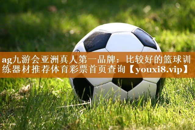 ag九游會亞洲真人第一品牌：比較好的籃球訓練器材推薦體育彩票首頁查詢