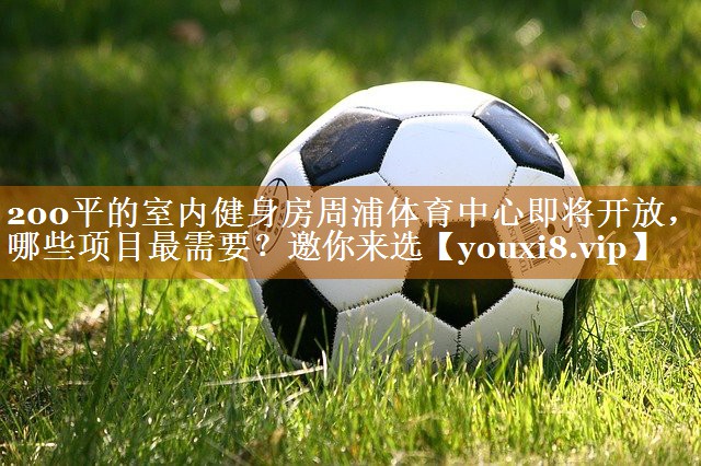 200平的室內健身房周浦體育中心即將開放，哪些項目最需要？邀你來選
