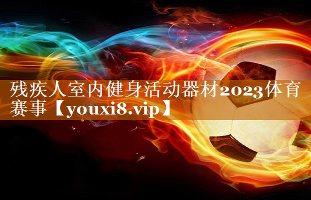 殘疾人室內健身活動器材2023體育賽事