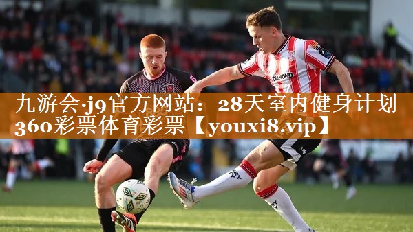 九游會·j9官方網站：28天室內健身計劃360彩票體育彩票