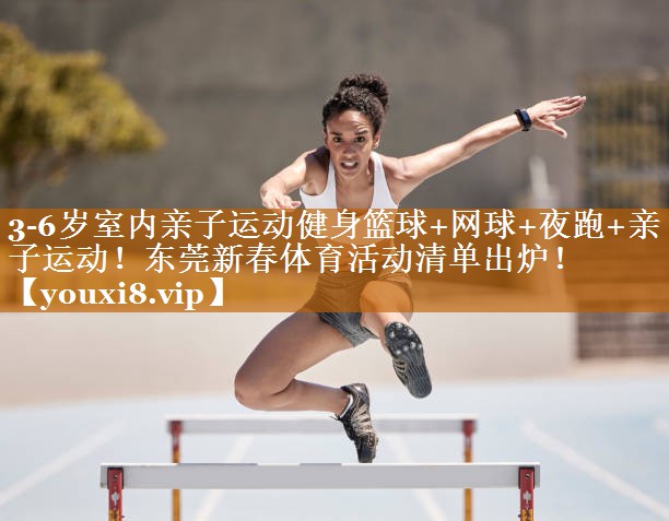 3-6歲室內親子運動健身籃球+網球+夜跑+親子運動！東莞新春體育活動清單出爐！