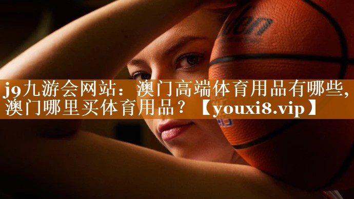 j9九游會網(wǎng)站：澳門高端體育用品有哪些,澳門哪里買體育用品？