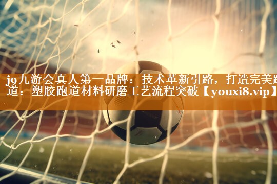 j9九游會真人第一品牌：技術革新引路，打造完美跑道：塑膠跑道材料研磨工藝流程突破