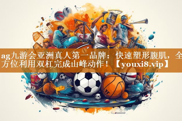 ag九游會亞洲真人第一品牌：快速塑形腹肌，全方位利用雙杠完成山峰動作！