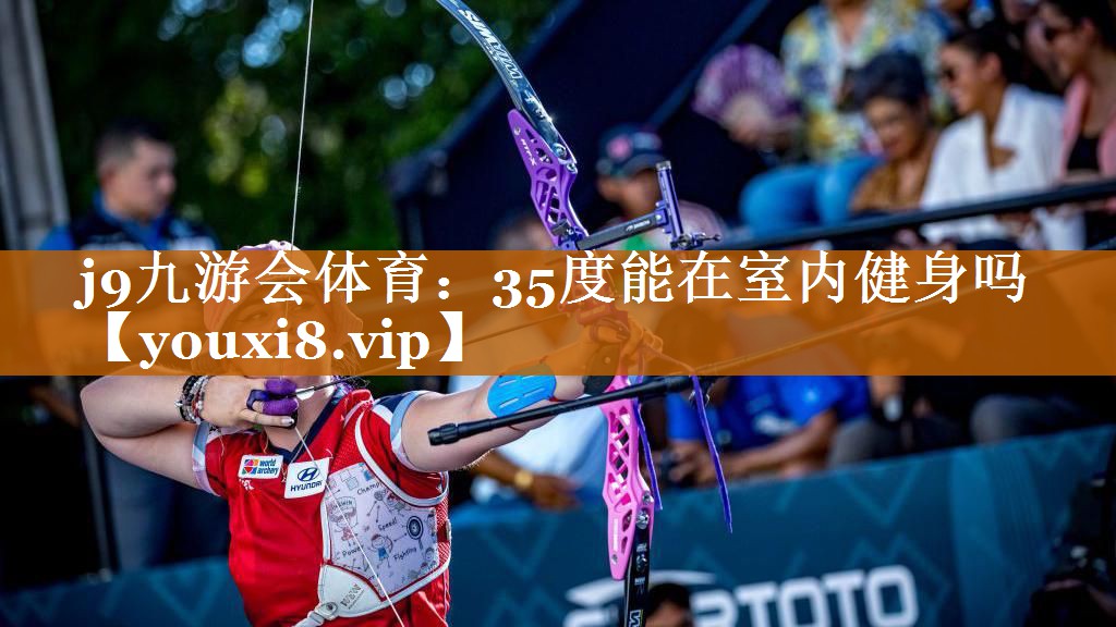 j9九游會體育：35度能在室內健身嗎