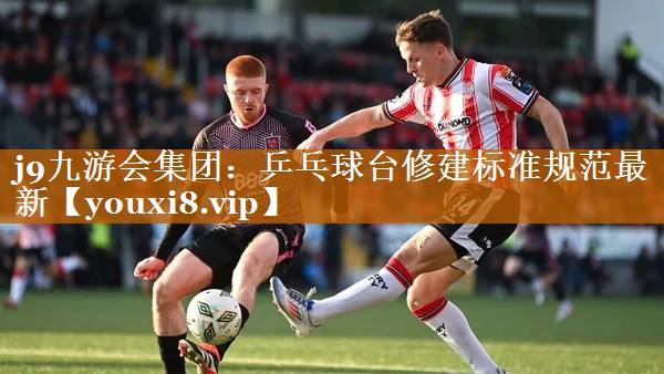 j9九游會集團：乒乓球臺修建標準規范最新