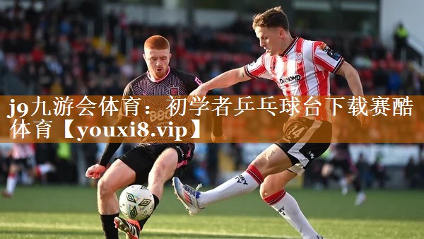 j9九游會體育：初學者乒乓球臺下載賽酷體育