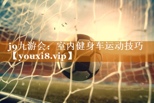 j9九游會：室內健身車運動技巧
