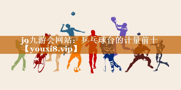 乒乓球臺(tái)的計(jì)量前十 乒乓球臺(tái)的計(jì)量前十