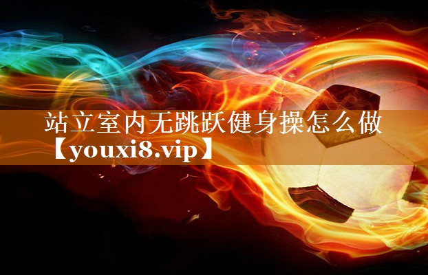 站立室內無跳躍健身操怎么做 站立室內無跳躍健身操怎么做