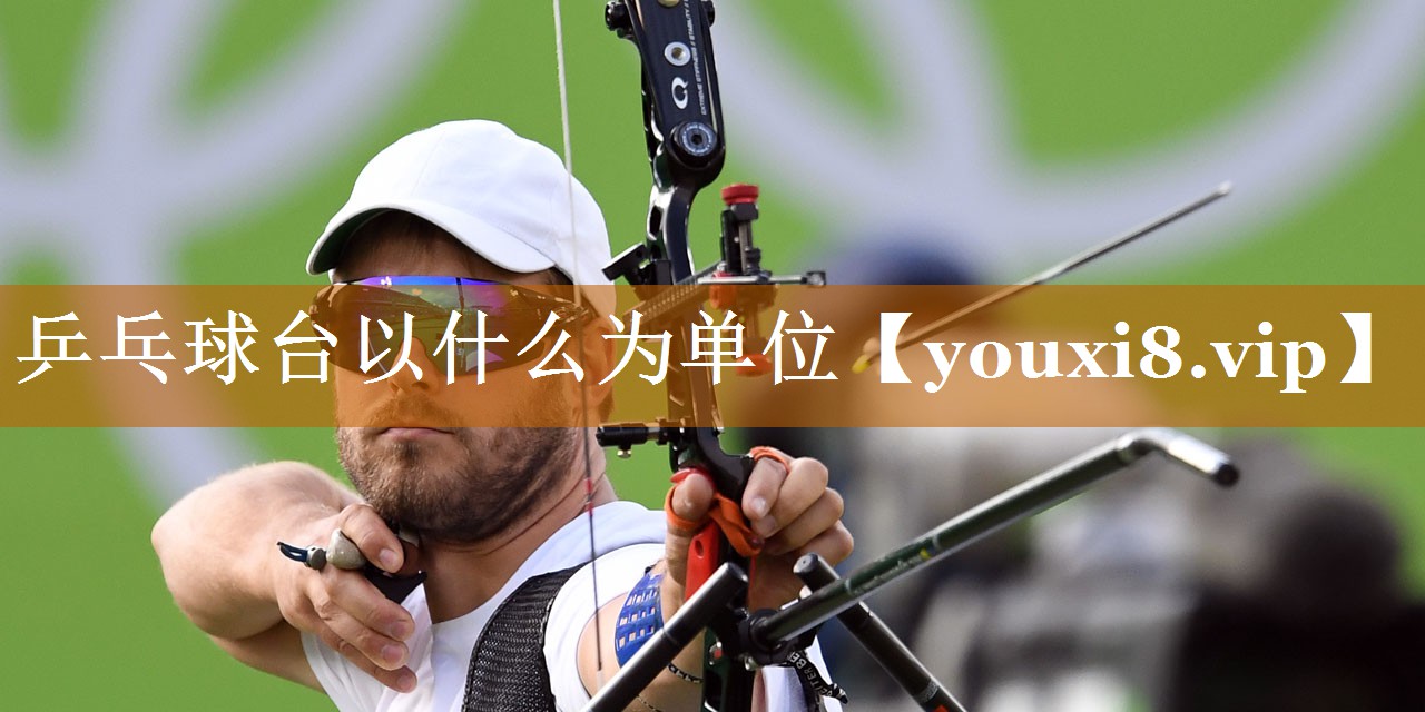 乒乓球臺以什么為單位 乒乓球臺以什么為單位