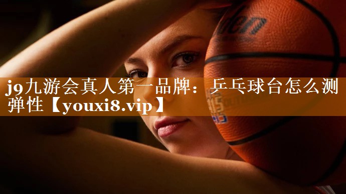 乒乓球臺怎么測彈性 乒乓球臺怎么測彈性