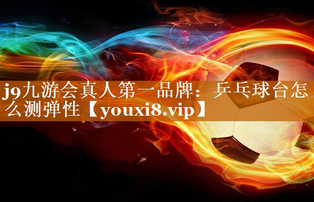 乒乓球臺怎么測彈性 乒乓球臺怎么測彈性