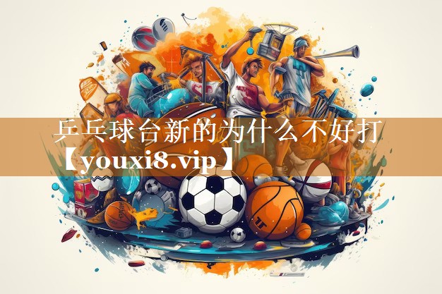 乒乓球臺新的為什么不好打 乒乓球臺新的為什么不好打