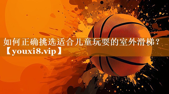 如何正確挑選適合兒童玩耍的室外滑梯? 如何正確挑選適合兒童玩耍的室外滑梯?