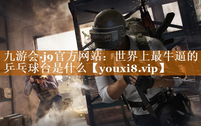 世界上最牛逼的乒乓球臺是什么 世界上最牛逼的乒乓球臺是什么