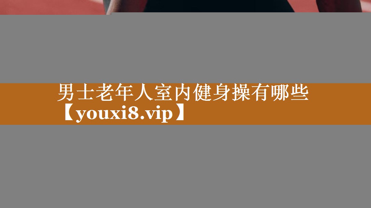 男士老年人室內(nèi)健身操有哪些 男士老年人室內(nèi)健身操有哪些