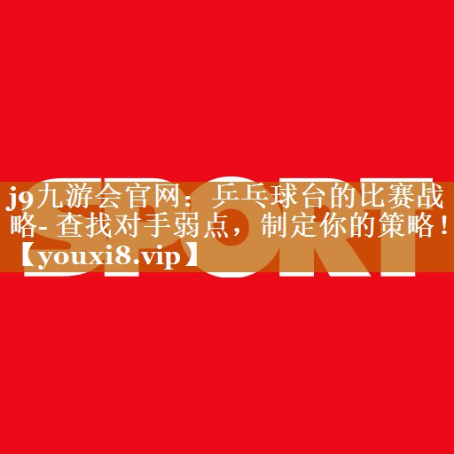 乒乓球臺的比賽戰略- 查找對手弱點,制定你的策略! 乒乓球臺的比賽戰略- 查找對手弱點,制定你的策略!
