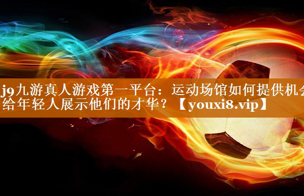 運動場館如何提供機會給年輕人展示他們的才華? 運動場館如何提供機會給年輕人展示他們的才華?