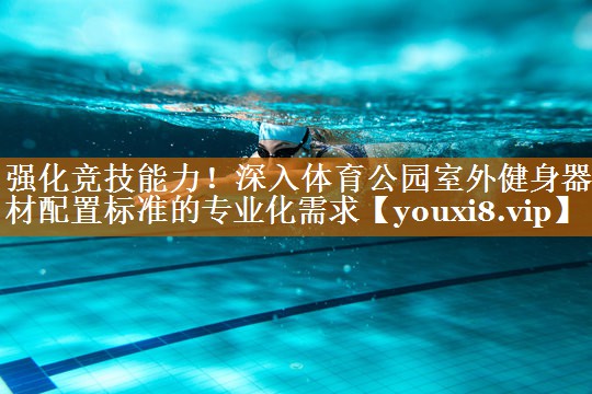 強化競技能力!深入體育公園室外健身器材配置標準的專業化需求 強化競技能力!深入體育公園室外健身器材配置標準的專業化需求