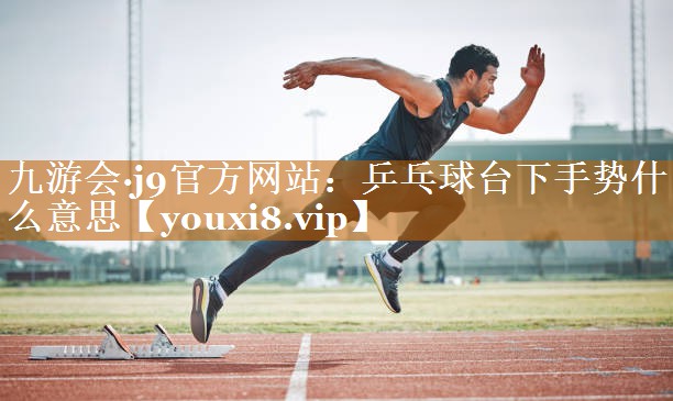 乒乓球臺(tái)下手勢(shì)什么意思 乒乓球臺(tái)下手勢(shì)什么意思