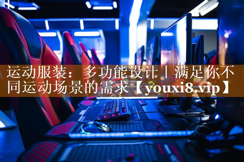 運動服裝:多功能設(shè)計|滿足你不同運動場景的需求 運動服裝:多功能設(shè)計|滿足你不同運動場景的需求