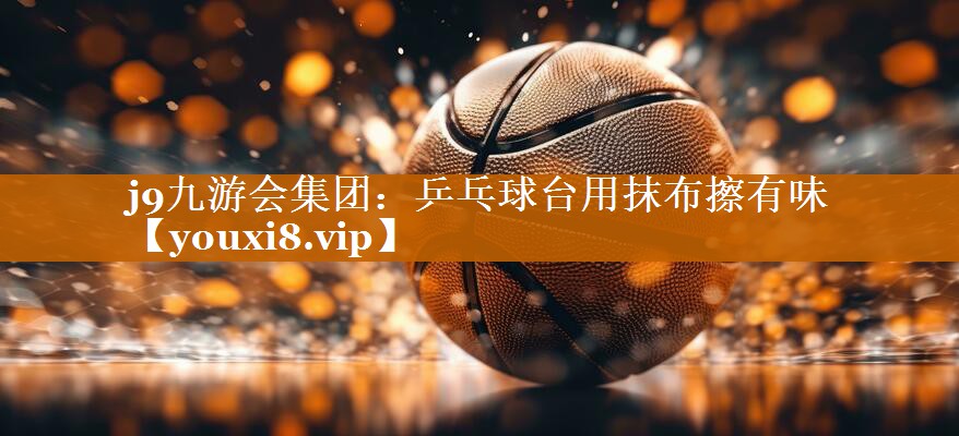 乒乓球臺用抹布擦有味 乒乓球臺用抹布擦有味