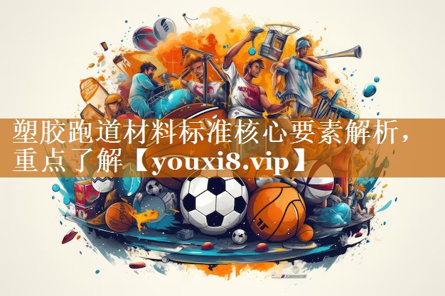 塑膠跑道材料標準核心要素解析,重點了解 塑膠跑道材料標準核心要素解析,重點了解
