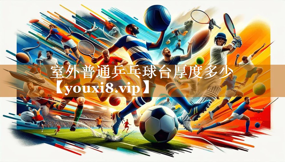 室外普通乒乓球臺(tái)厚度多少 室外普通乒乓球臺(tái)厚度多少